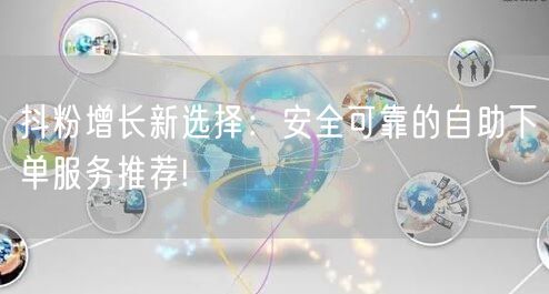 抖粉增长新选择：安全可靠的自助下单服务推荐!
