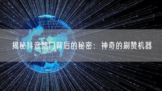 揭秘抖音热门背后的秘密：神奇的刷赞机器