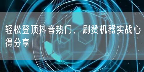 轻松登顶抖音热门，刷赞机器实战心得分享