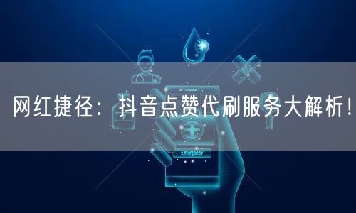 网红捷径：抖音点赞代刷服务大解析！