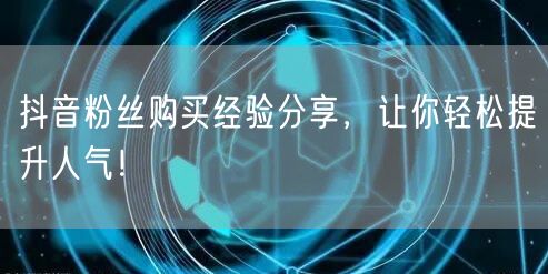 抖音粉丝购买经验分享，让你轻松提升人气！