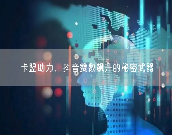卡盟助力，抖音赞数飙升的秘密武器