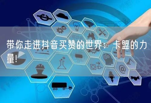 带你走进抖音买赞的世界：卡盟的力量!