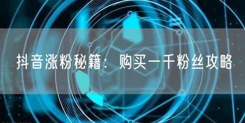 抖音涨粉秘籍：购买一千粉丝攻略
