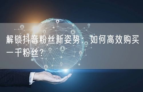 解锁抖音粉丝新姿势：如何高效购买一千粉丝？