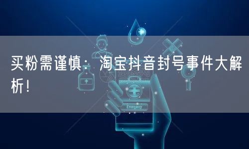 买粉需谨慎：淘宝抖音封号事件大解析！