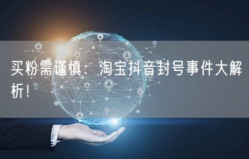 买粉需谨慎：淘宝抖音封号事件大解析！