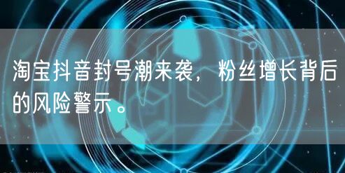淘宝抖音封号潮来袭，粉丝增长背后的风险警示。