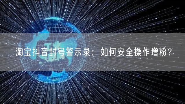 淘宝抖音封号警示录：如何安全操作增粉？