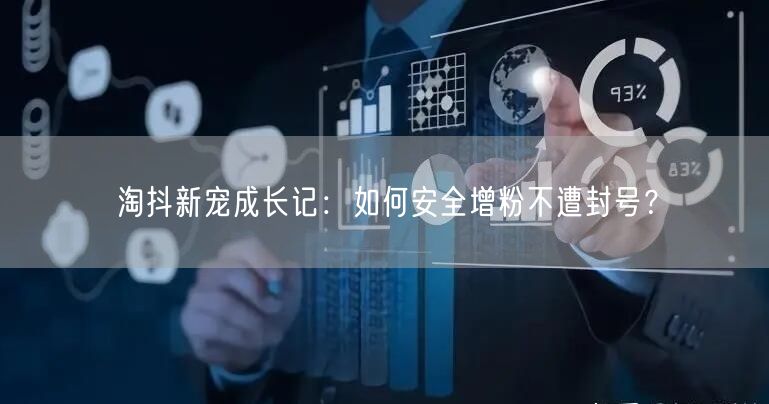 淘抖新宠成长记：如何安全增粉不遭封号？