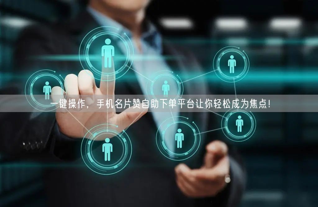 一键操作，手机名片赞自助下单平台让你轻松成为焦点！