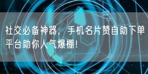 社交必备神器，手机名片赞自助下单平台助你人气爆棚！