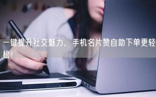 一键提升社交魅力，手机名片赞自助下单更轻松！