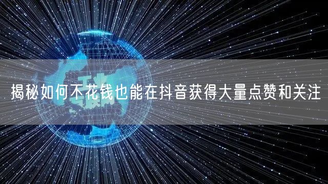 揭秘如何不花钱也能在抖音获得大量点赞和关注