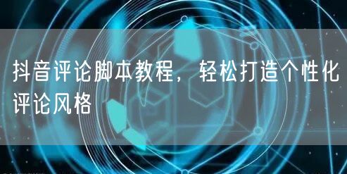 抖音评论脚本教程，轻松打造个性化评论风格
