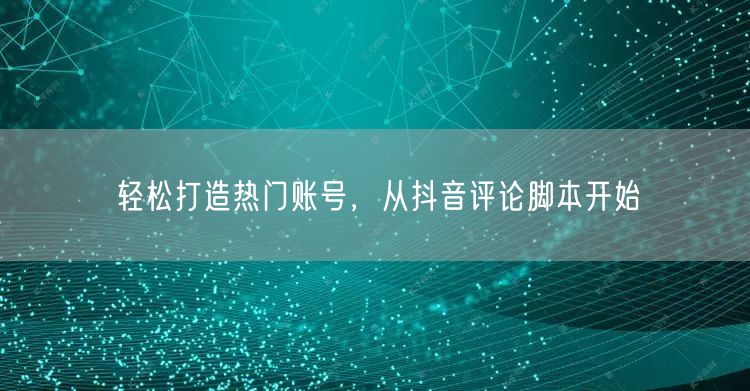 轻松打造热门账号，从抖音评论脚本开始