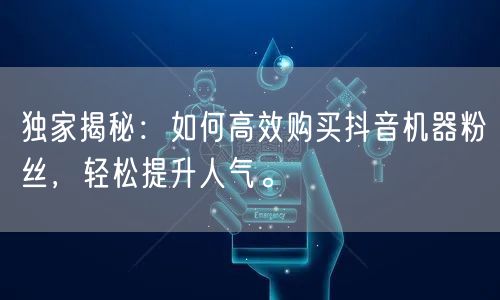 独家揭秘：如何高效购买抖音机器粉丝，轻松提升人气。