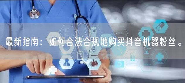 最新指南：如何合法合规地购买抖音机器粉丝。