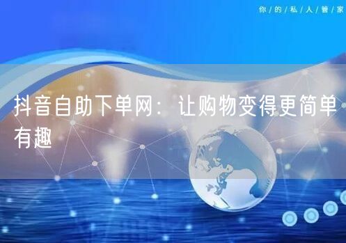 抖音自助下单网：让购物变得更简单有趣
