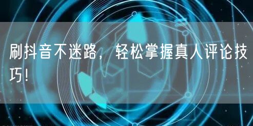 刷抖音不迷路，轻松掌握真人评论技巧！