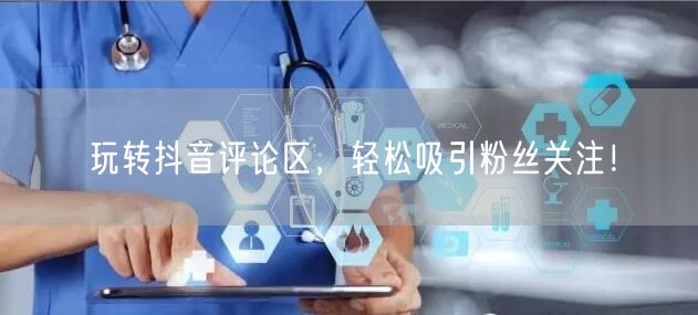玩转抖音评论区，轻松吸引粉丝关注！