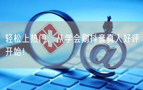 轻松上热门，从学会刷抖音真人好评开始！