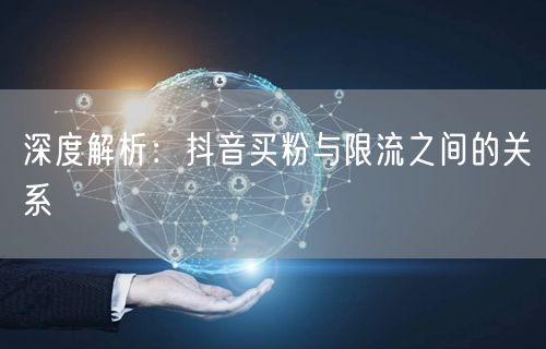 深度解析：抖音买粉与限流之间的关系