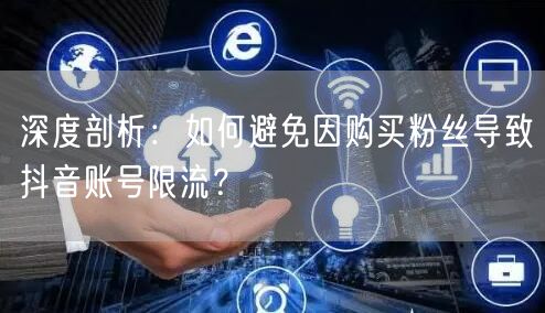 深度剖析：如何避免因购买粉丝导致抖音账号限流？