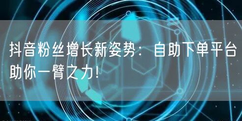 抖音粉丝增长新姿势：自助下单平台助你一臂之力！