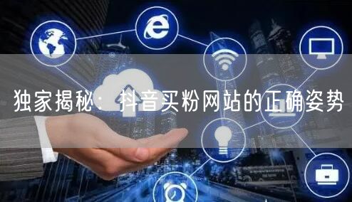 独家揭秘：抖音买粉网站的正确姿势