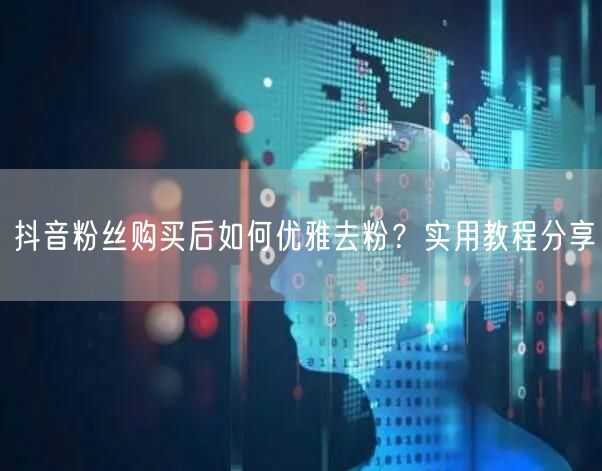 抖音粉丝购买后如何优雅去粉？实用教程分享