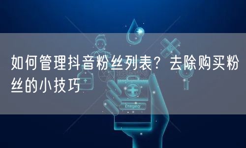 如何管理抖音粉丝列表？去除购买粉丝的小技巧