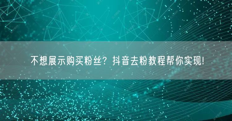 不想展示购买粉丝？抖音去粉教程帮你实现!