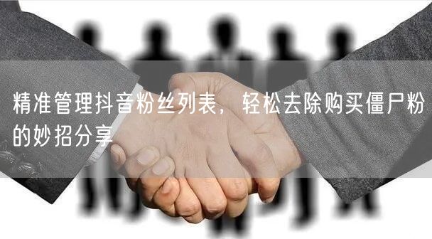 精准管理抖音粉丝列表，轻松去除购买僵尸粉的妙招分享