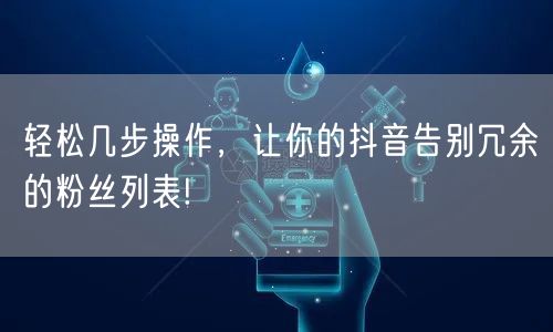 轻松几步操作，让你的抖音告别冗余的粉丝列表!