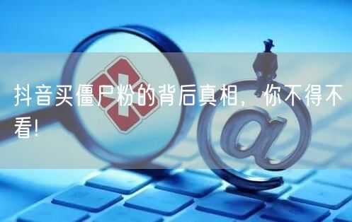 抖音买僵尸粉的背后真相，你不得不看!