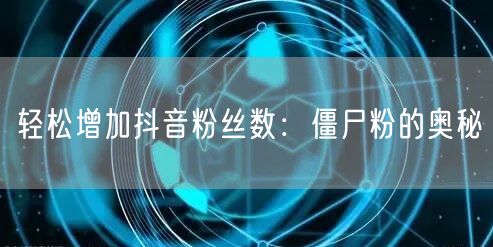 轻松增加抖音粉丝数：僵尸粉的奥秘