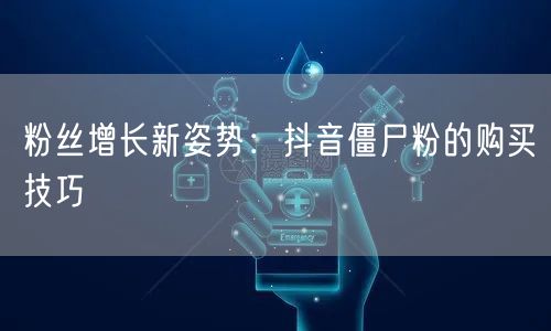 粉丝增长新姿势：抖音僵尸粉的购买技巧