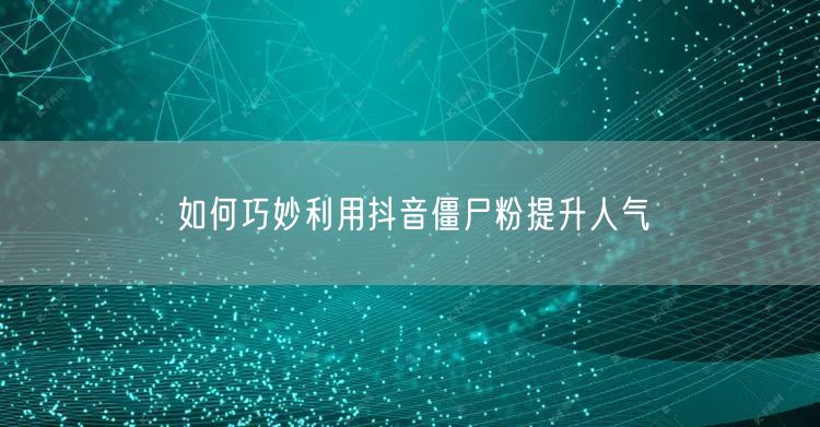 如何巧妙利用抖音僵尸粉提升人气