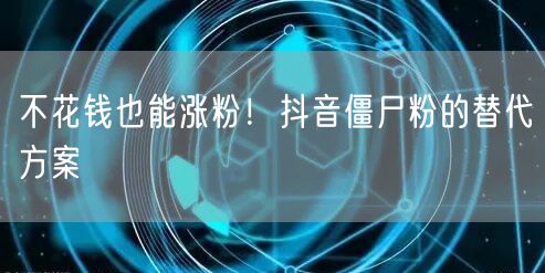 不花钱也能涨粉！抖音僵尸粉的替代方案