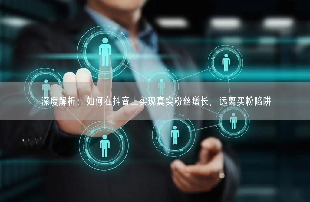 深度解析：如何在抖音上实现真实粉丝增长，远离买粉陷阱