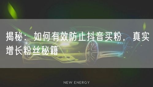 揭秘：如何有效防止抖音买粉，真实增长粉丝秘籍