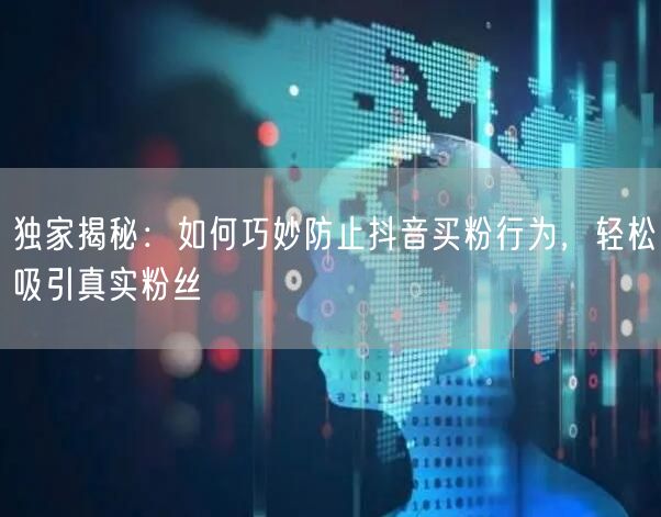 独家揭秘：如何巧妙防止抖音买粉行为，轻松吸引真实粉丝