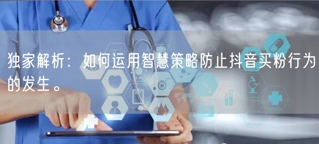 独家解析：如何运用智慧策略防止抖音买粉行为的发生。
