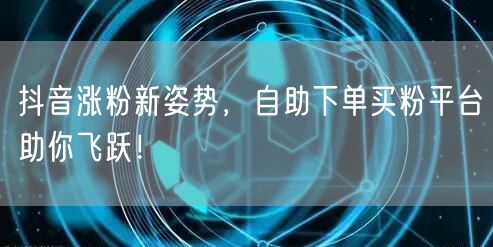 抖音涨粉新姿势，自助下单买粉平台助你飞跃！