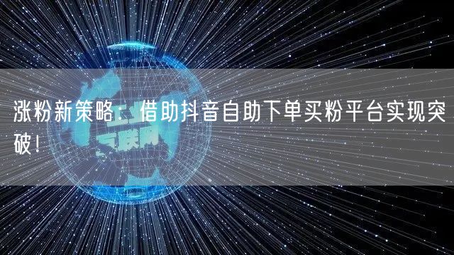 涨粉新策略：借助抖音自助下单买粉平台实现突破！