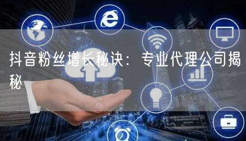 抖音粉丝增长秘诀：专业代理公司揭秘