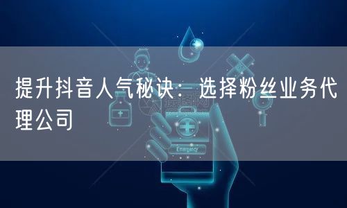 提升抖音人气秘诀：选择粉丝业务代理公司