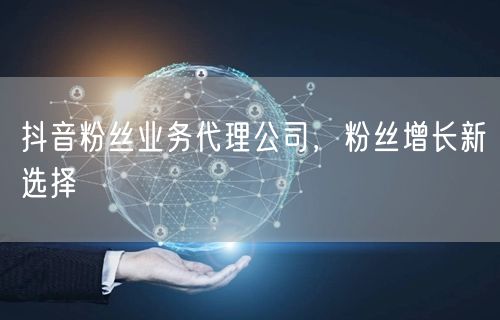 抖音粉丝业务代理公司，粉丝增长新选择
