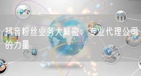 抖音粉丝业务大解密：专业代理公司的力量